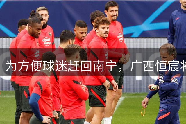 为方便球迷赶回南宁，广西恒宸将在散场后开通球迷专列