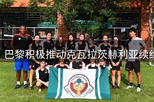 巴黎积极推动克瓦拉茨赫利亚续约 欲在金球奖前敲定新约