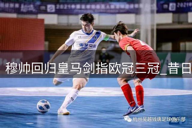 穆帅回归皇马剑指欧冠三冠 昔日奠基成就今日王朝
